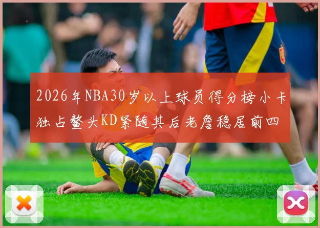 2026年NBA30岁以上球员得分榜小卡独占鳌头KD紧随其后老詹稳居前四
