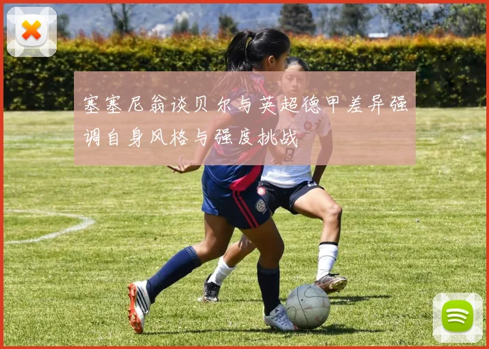 塞塞尼翁谈贝尔与英超德甲差异强调自身风格与强度挑战