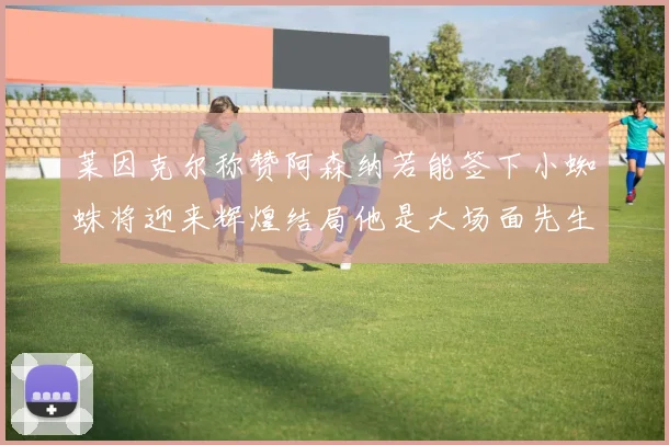莱因克尔称赞阿森纳若能签下小蜘蛛将迎来辉煌结局他是大场面先生的最佳人选