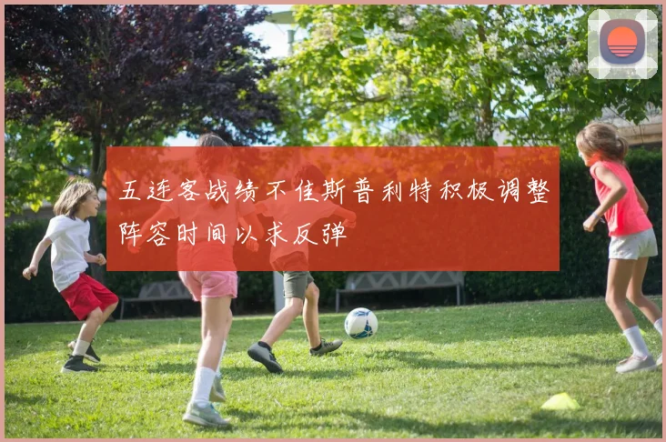 五连客战绩不佳斯普利特积极调整阵容时间以求反弹
