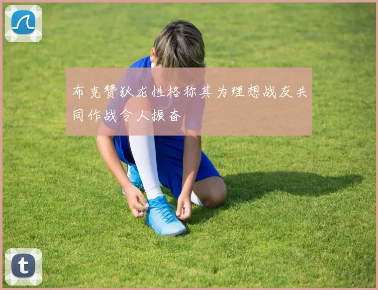 布克赞狄龙性格称其为理想战友共同作战令人振奋