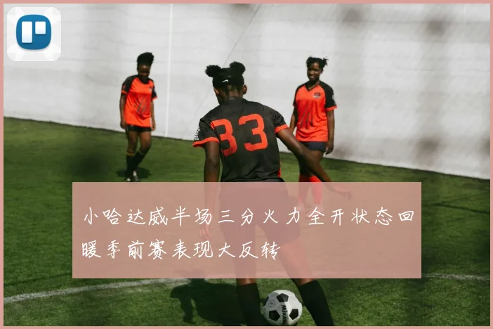 小哈达威半场三分火力全开状态回暖季前赛表现大反转