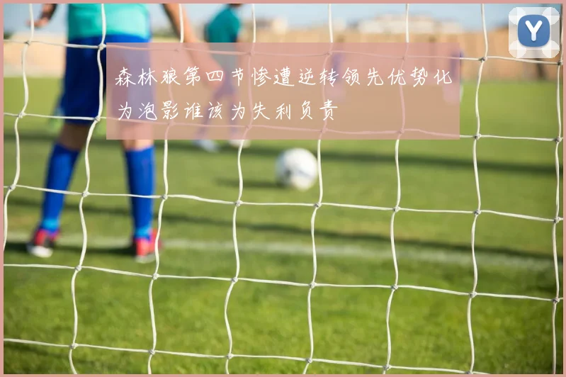 森林狼第四节惨遭逆转领先优势化为泡影谁该为失利负责