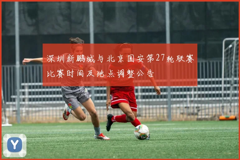 深圳新鹏城与北京国安第27轮联赛比赛时间及地点调整公告