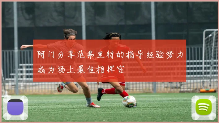 阿门分享范弗里特的指导经验努力成为场上最佳指挥官