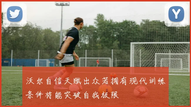 沃尔自信天赋出众若拥有现代训练条件将能突破自我极限