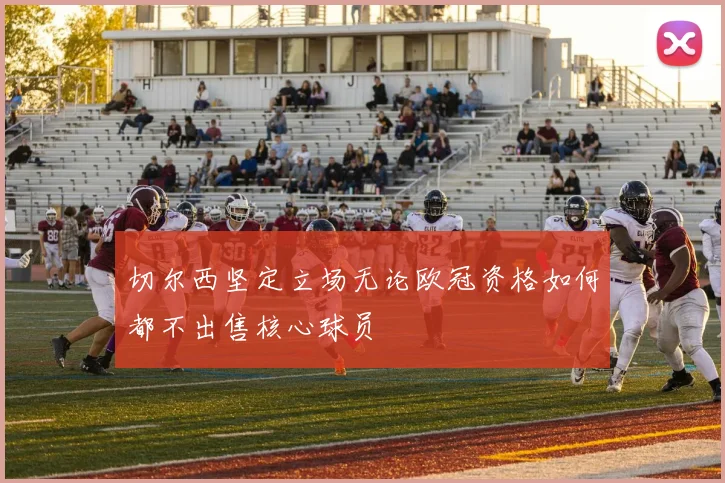 切尔西坚定立场无论欧冠资格如何都不出售核心球员