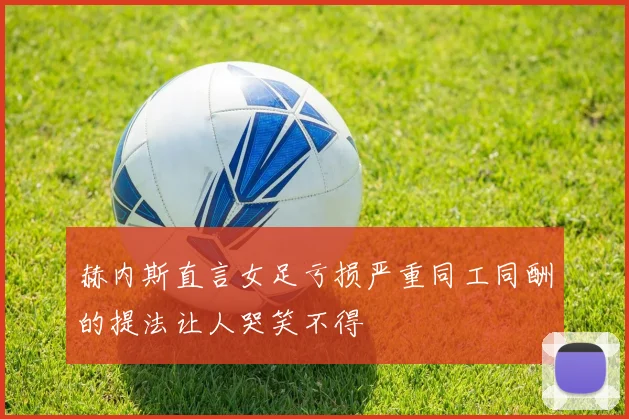 赫内斯直言女足亏损严重同工同酬的提法让人哭笑不得