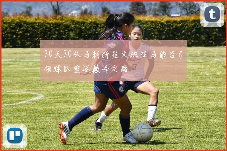 30天30队马刺新星文班亚马能否引领球队重返巅峰之路