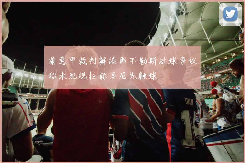 前意甲裁判解读那不勒斯进球争议称未犯规拉赫马尼先触球