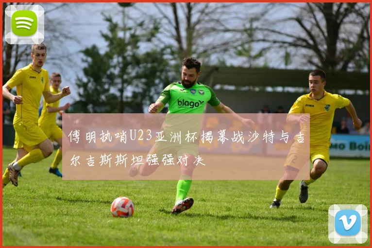 傅明执哨U23亚洲杯揭幕战沙特与吉尔吉斯斯坦强强对决