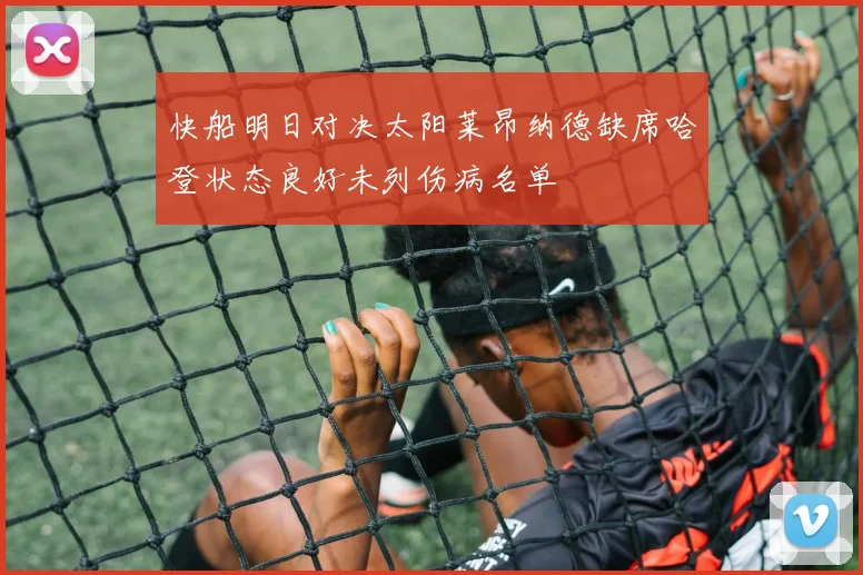 快船明日对决太阳莱昂纳德缺席哈登状态良好未列伤病名单