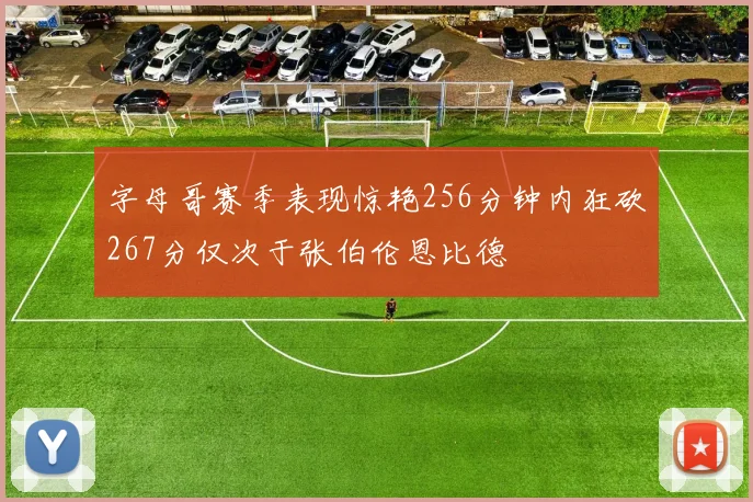 字母哥赛季表现惊艳256分钟内狂砍267分仅次于张伯伦恩比德