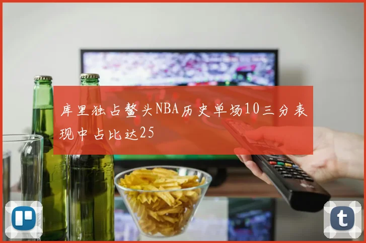 库里独占鳌头NBA历史单场10三分表现中占比达25