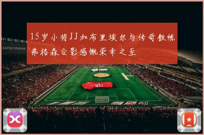 15岁小将JJ加布里埃尔与传奇教练弗格森合影感慨荣幸之至