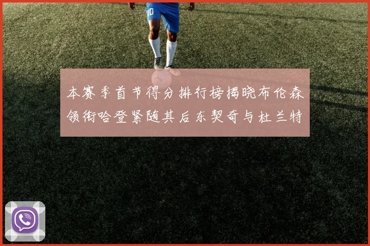 本赛季首节得分排行榜揭晓布伦森领衔哈登紧随其后东契奇与杜兰特表现不俗