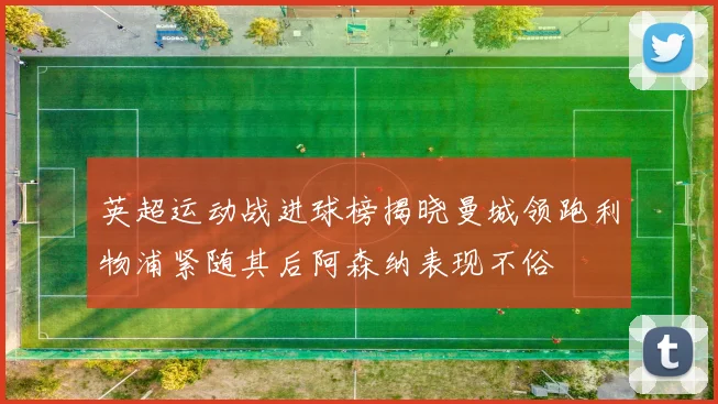 英超运动战进球榜揭晓曼城领跑利物浦紧随其后阿森纳表现不俗