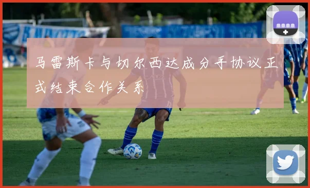 马雷斯卡与切尔西达成分手协议正式结束合作关系