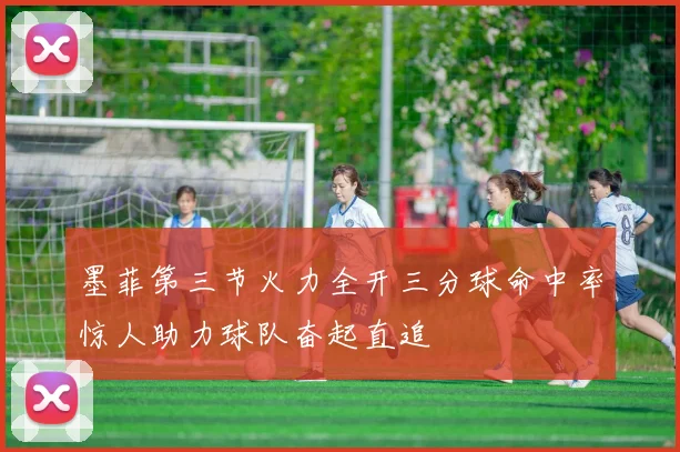 墨菲第三节火力全开三分球命中率惊人助力球队奋起直追