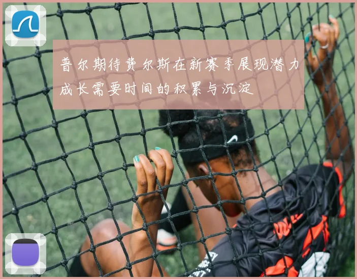 普尔期待费尔斯在新赛季展现潜力成长需要时间的积累与沉淀