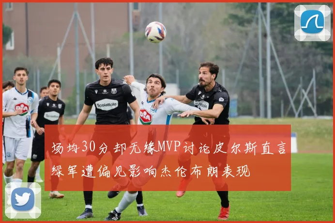 场均30分却无缘MVP讨论皮尔斯直言绿军遭偏见影响杰伦布朗表现