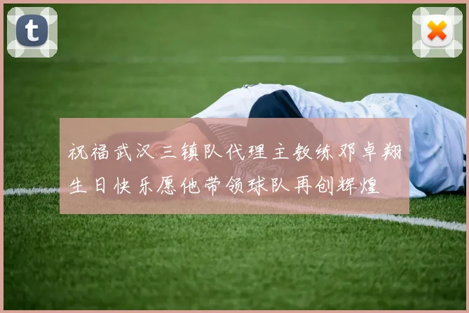 祝福武汉三镇队代理主教练邓卓翔生日快乐愿他带领球队再创辉煌