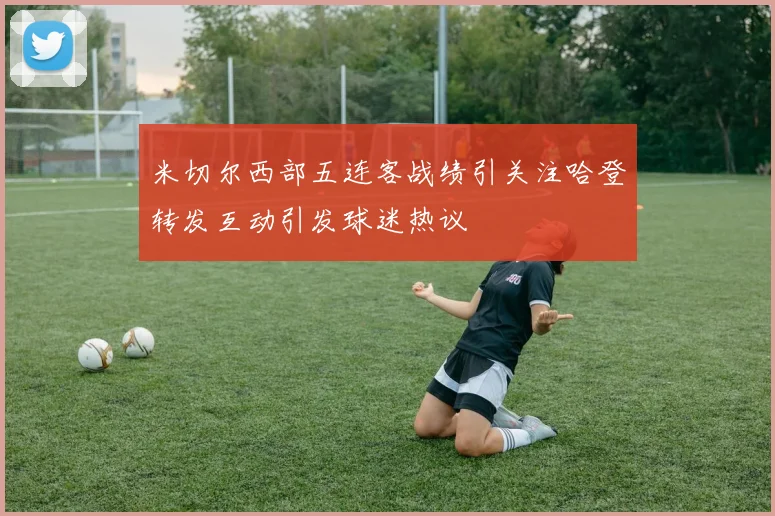 米切尔西部五连客战绩引关注哈登转发互动引发球迷热议