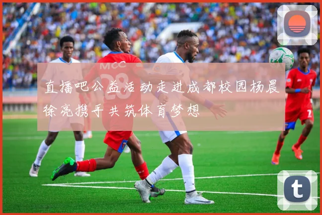 直播吧公益活动走进成都校园杨晨徐亮携手共筑体育梦想