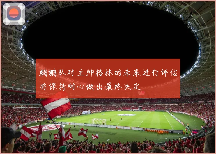 鹈鹕队对主帅格林的未来进行评估将保持耐心做出最终决定