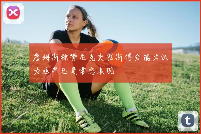 詹姆斯称赞尼克史密斯得分能力认为这早已是常态表现