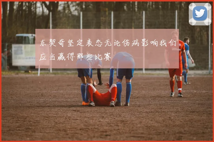 东契奇坚定表态无论伤病影响我们应当赢得那些比赛