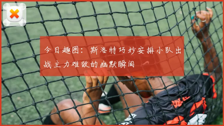 今日趣图：斯洛特巧妙安排小队出战主力难敌的幽默瞬间