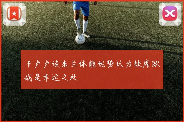 卡卢卢谈米兰体能优势认为缺席欧战是幸运之处