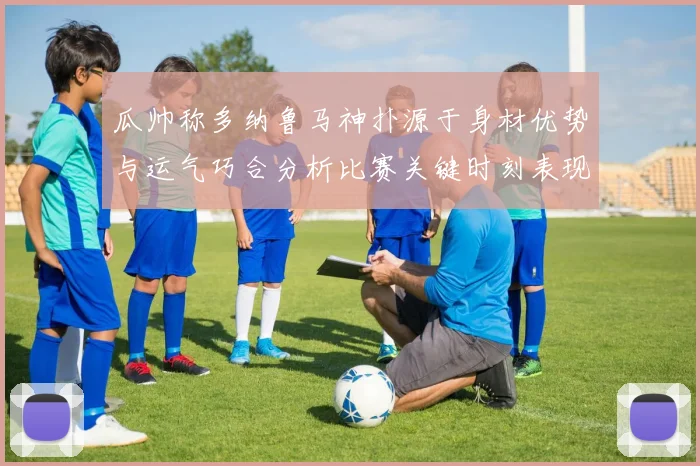 瓜帅称多纳鲁马神扑源于身材优势与运气巧合分析比赛关键时刻表现