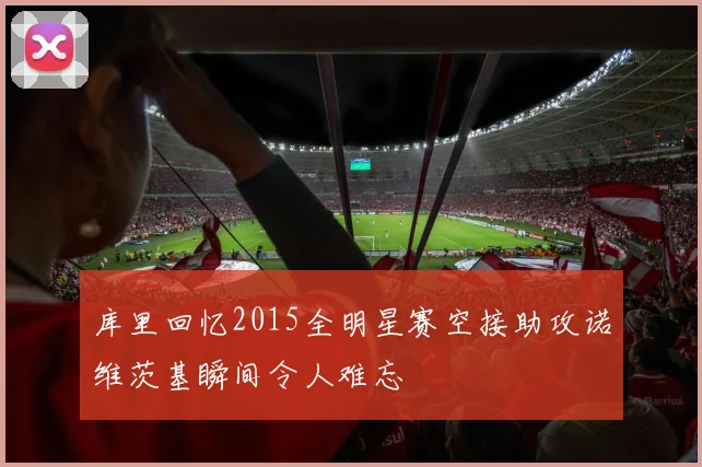 库里回忆2015全明星赛空接助攻诺维茨基瞬间令人难忘