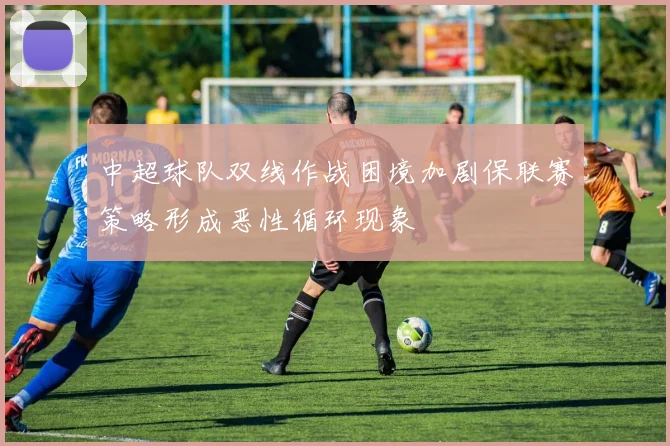 中超球队双线作战困境加剧保联赛策略形成恶性循环现象