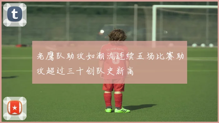 老鹰队助攻如潮流连续五场比赛助攻超过三十创队史新高