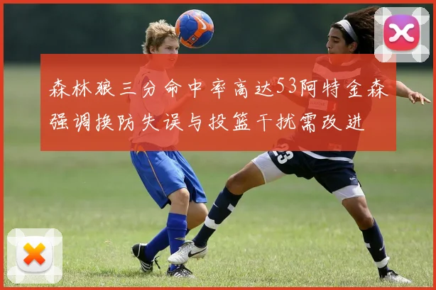 森林狼三分命中率高达53阿特金森强调换防失误与投篮干扰需改进
