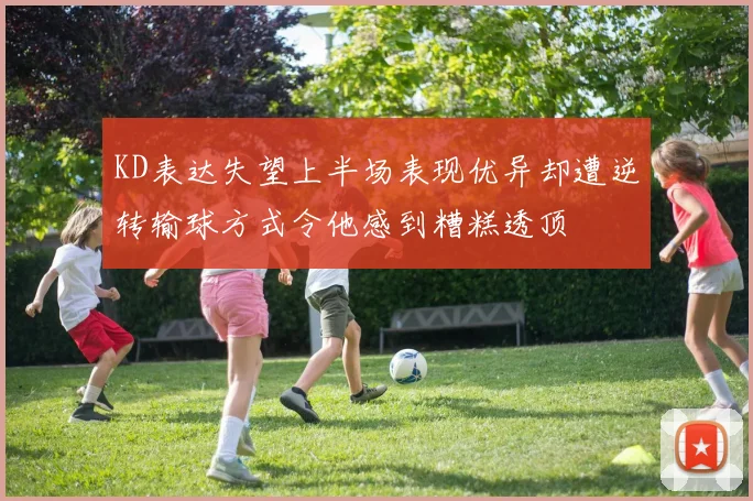 KD表达失望上半场表现优异却遭逆转输球方式令他感到糟糕透顶