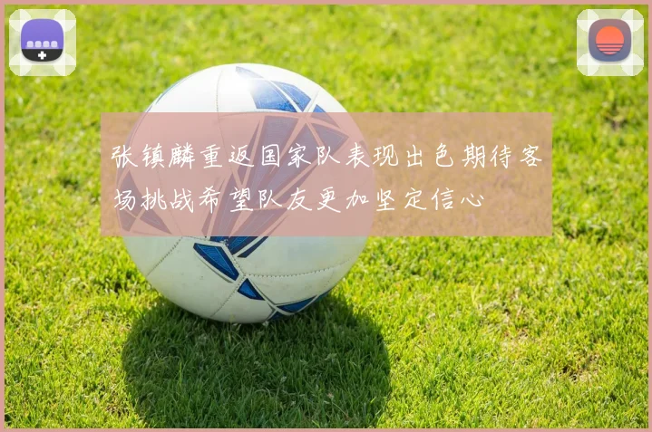张镇麟重返国家队表现出色期待客场挑战希望队友更加坚定信心