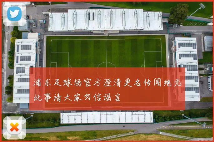 浦东足球场官方澄清更名传闻绝无此事请大家勿信谣言