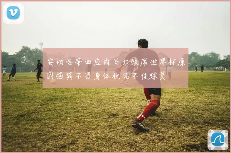 安切洛蒂回应内马尔缺席世界杯原因强调不召身体状况不佳球员