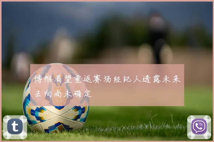 博维渴望重返赛场经纪人透露未来去向尚未确定