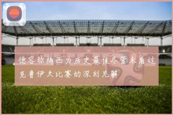 德容称梅西为历史最佳尽管未看过克鲁伊夫比赛的深刻见解