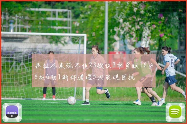 弗拉格表现不佳23投仅7中贡献16分8板6助1断却遭遇5次犯规困扰