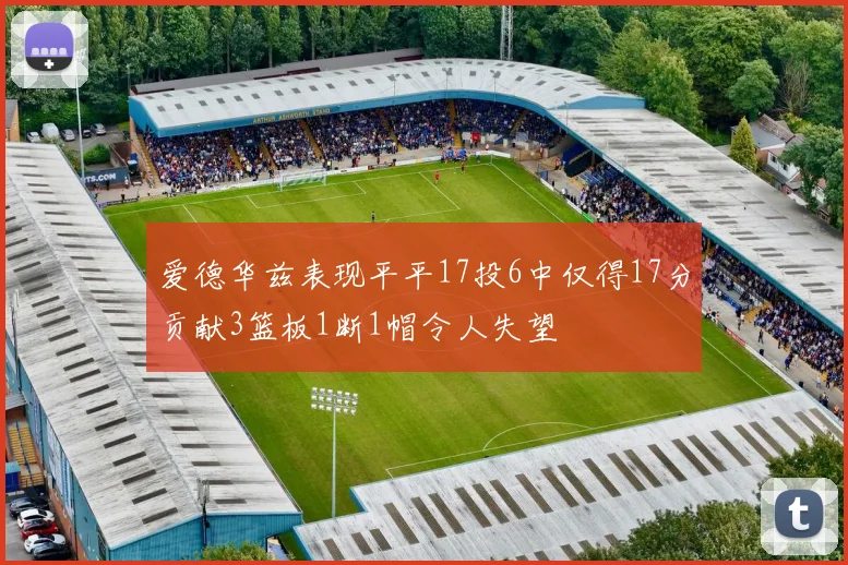 爱德华兹表现平平17投6中仅得17分贡献3篮板1断1帽令人失望