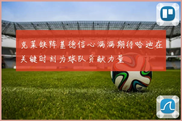 克莱缺阵基德信心满满期待哈迪在关键时刻为球队贡献力量