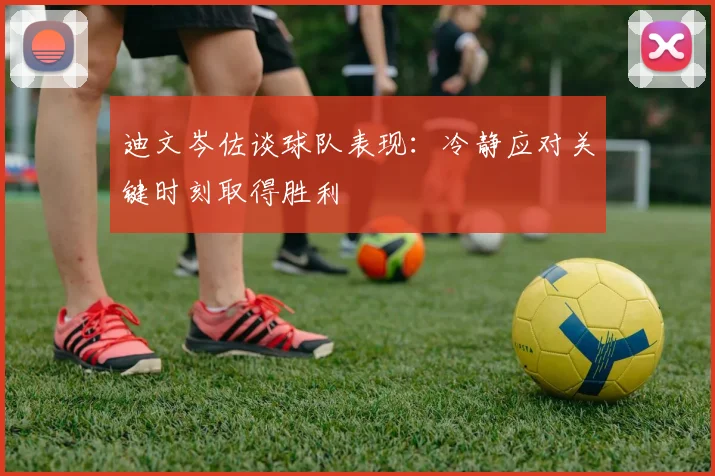 迪文岑佐谈球队表现：冷静应对关键时刻取得胜利