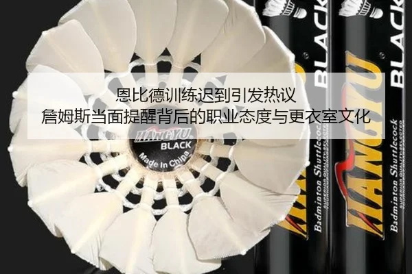 恩比德训练迟到引发热议 詹姆斯当面提醒背后的职业态度与更衣室文化（LDSPORTS）
